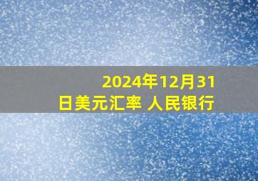 2024年12月31日美元汇率 人民银行